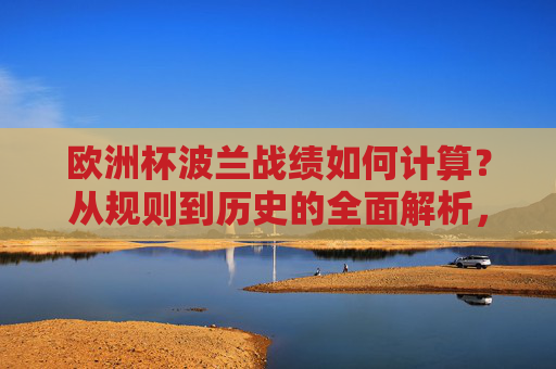 欧洲杯波兰战绩如何计算?从规则到历史的全面解析,波兰欧洲杯战绩,规则计算与历史解析全面解读
