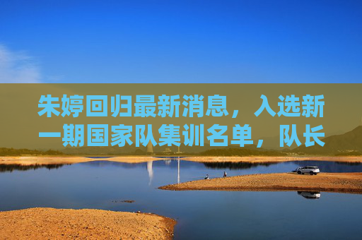 朱婷回归最新消息,入选新一期国家队集训名单,队长归来引球迷沸腾,朱婷回归国家队!队长入选集训名单引球迷沸腾