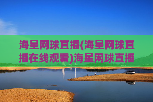 海星网球直播(海星网球直播在线观看)海星网球直播在线观看