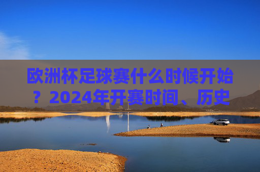 欧洲杯足球赛什么时候开始？2024年开赛时间、历史与看点全解析，2024欧洲杯开赛时间、历史与看点全解析
