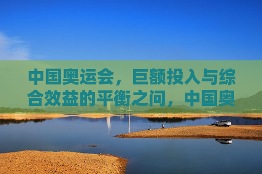 中国奥运会,巨额投入与综合效益的平衡之问,中国奥运,巨额投入与综合效益的平衡之问