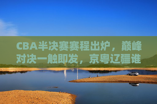 CBA半决赛赛程出炉，巅峰对决一触即发，京粤辽疆谁能笑到最后？CBA半决赛赛程出炉，京粤辽疆巅峰对决，谁能笑到最后？