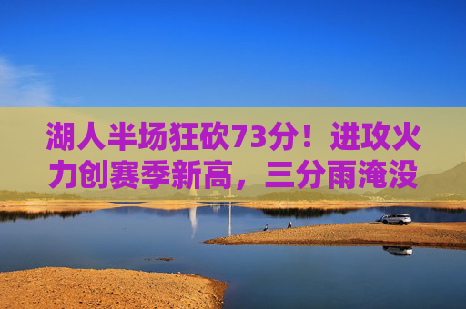 湖人半场狂砍73分!进攻火力创赛季新高,三分雨淹没对手防线,湖人半场73分创赛季新高,三分雨淹没对手防线