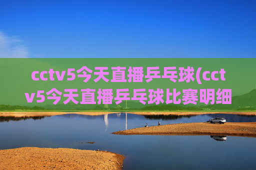 cctv5今天直播乒乓球(cctv5今天直播乒乓球比赛明细)