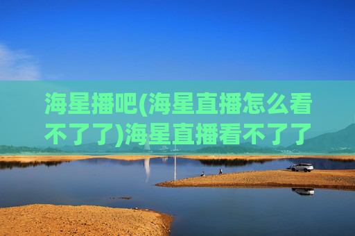 海星播吧(海星直播怎么看不了了)海星直播看不了了?