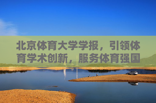 北京体育大学学报,引领体育学术创新,服务体育强国建设,北京体育大学学报,引领学术创新 服务强国建设