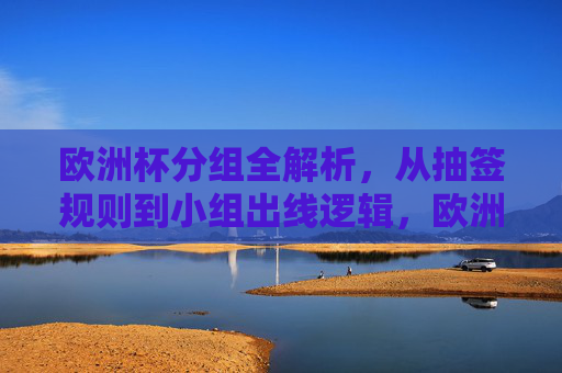 欧洲杯分组全解析，从抽签规则到小组出线逻辑，欧洲杯分组全解析，从抽签规则到小组出线逻辑