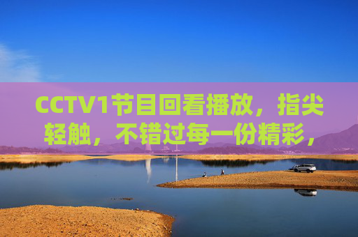 CCTV1节目回看播放,指尖轻触,不错过每一份精彩,指尖轻触,CCTV1回看不错过精彩