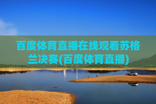 百度体育直播在线观看苏格兰决赛(百度体育直播)