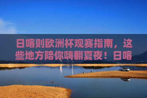 日喀则欧洲杯观赛指南，这些地方陪你嗨翻夏夜！日喀则欧洲杯嗨夏观赛指南