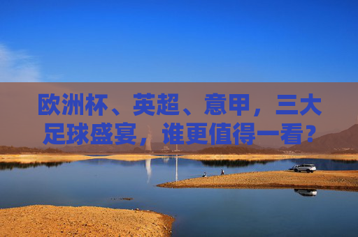 欧洲杯、英超、意甲,三大足球盛宴,谁更值得一看?欧洲杯、英超、意甲,三大足球盛宴,谁更值得一看?