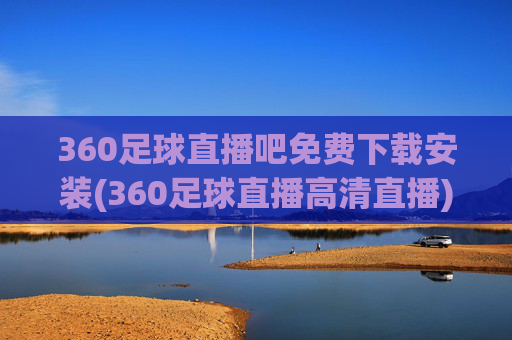 360足球直播吧免费下载安装(360足球直播高清直播)360足球直播吧免费下载安装 高清直播