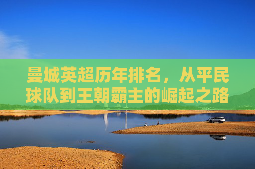 曼城英超历年排名，从平民球队到王朝霸主的崛起之路，曼城英超历年排名，从平民球队到王朝霸主的崛起之路