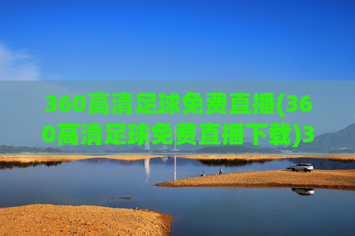 360高清足球免费直播(360高清足球免费直播下载)360高清足球免费直播下载