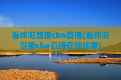 看球吧直播cba直播(看球吧直播cba直播在线观看)