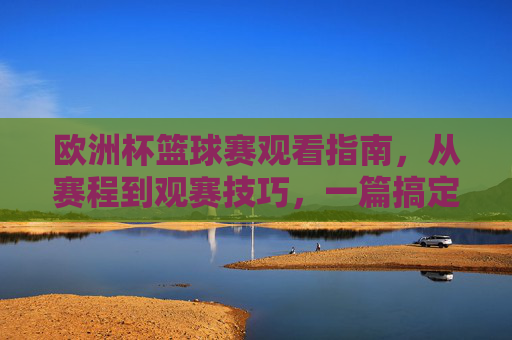 欧洲杯篮球赛观看指南，从赛程到观赛技巧，一篇搞定，欧洲杯篮球赛观赛指南，赛程与技巧一篇搞定
