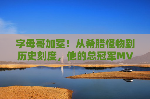 字母哥加冕！从希腊怪物到历史刻度，他的总冠军MVP之路，字母哥加冕，从希腊怪物到历史刻度的总冠军MVP之路
