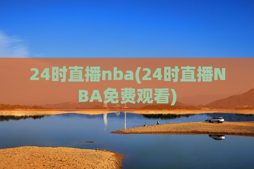 24时直播nba(24时直播NBA免费观看)