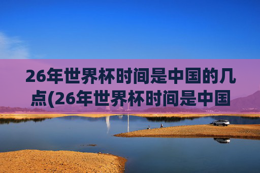 26年世界杯时间是中国的几点(26年世界杯时间是中国的几点啊)
