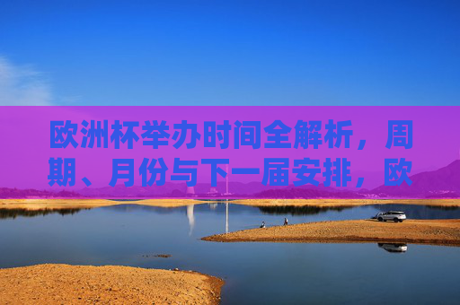 欧洲杯举办时间全解析,周期、月份与下一届安排,欧洲杯举办时间全解析,周期、月份与下一届安排