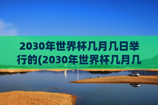 2030年世界杯几月几日举行的(2030年世界杯几月几日举行的呢)