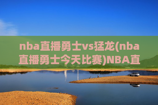 nba直播勇士vs猛龙(nba直播勇士今天比赛)NBA直播,勇士vs猛龙(勇士今日比赛)