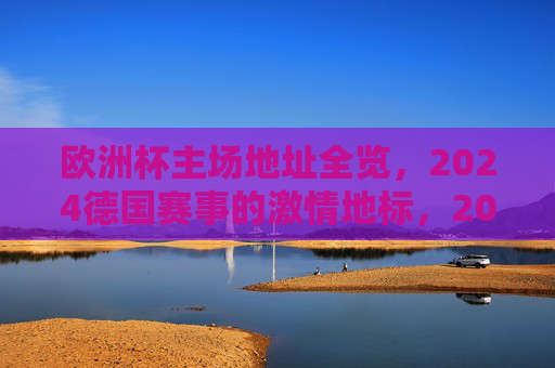 欧洲杯主场地址全览,2024德国赛事的激情地标,2024德国欧洲杯主场地址全览,激情地标