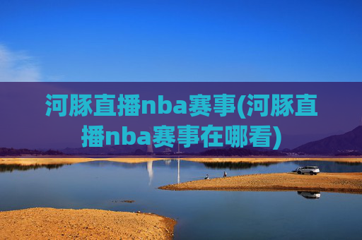 河豚直播nba赛事(河豚直播nba赛事在哪看)