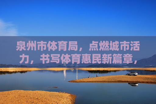泉州市体育局,点燃城市活力,书写体育惠民新篇章,泉州市体育局,点燃活力 书写惠民体育新篇章