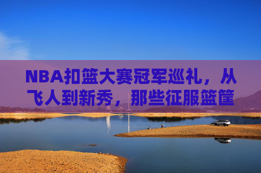 NBA扣篮大赛冠军巡礼,从飞人到新秀,那些征服篮筐的空中传奇,NBA扣篮大赛冠军,飞人至新秀的空中传奇巡礼