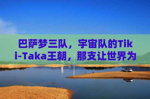 巴萨梦三队,宇宙队的Tiki-Taka王朝,那支让世界为之倾倒的阵容图,巴萨梦三队,宇宙队Tiki-Taka王朝的倾世阵容图