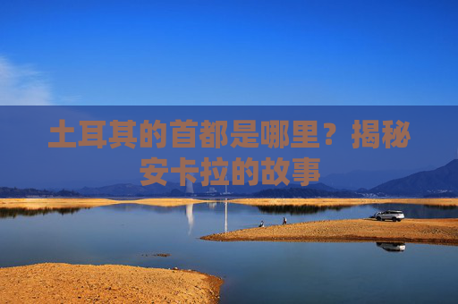 土耳其的首都是哪里?揭秘安卡拉的故事