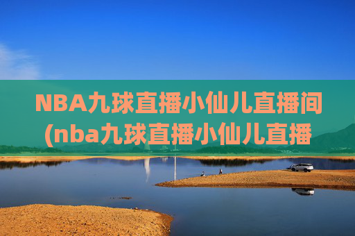 NBA九球直播小仙儿直播间(nba九球直播小仙儿直播间在哪)