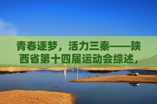 青春逐梦，活力三秦——陕西省第十四届运动会综述，青春逐梦，活力三秦——陕西省第十四届运动会