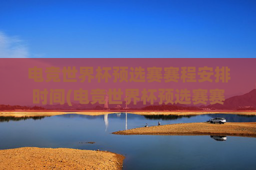 电竞世界杯预选赛赛程安排时间(电竞世界杯预选赛赛程安排时间表)