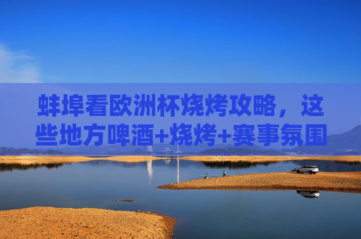 蚌埠看欧洲杯烧烤攻略,这些地方啤酒+烧烤+赛事氛围拉满!蚌埠欧洲杯烧烤攻略,啤酒+烧烤+赛事氛围拉满!
