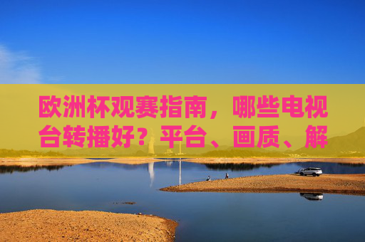 欧洲杯观赛指南,哪些电视台转播好?平台、画质、解说全解析,欧洲杯观赛指南,转播平台、画质、解说全解析