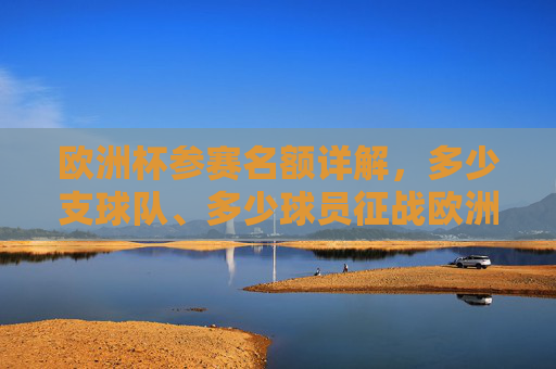 欧洲杯参赛名额详解,多少支球队、多少球员征战欧洲之巅?欧洲杯参赛名额详解,多少支球队、球员征战欧洲之巅?
