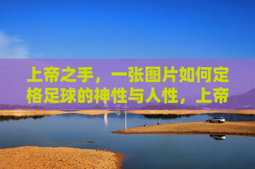 上帝之手,一张图片如何定格足球的神性与人性,上帝之手,足球神性与人性的瞬间定格