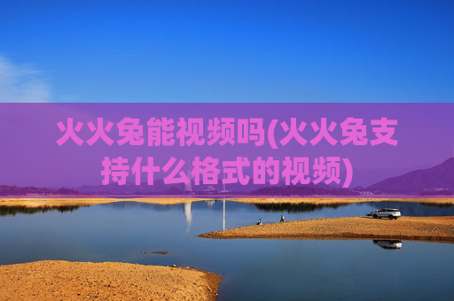 火火兔能视频吗(火火兔支持什么格式的视频)