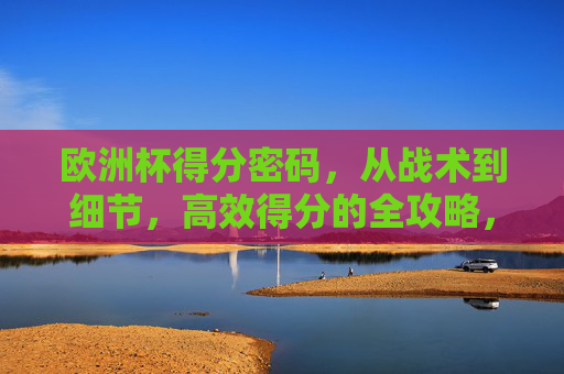 欧洲杯得分密码，从战术到细节，高效得分的全攻略，欧洲杯得分密码，战术细节高效得分全攻略