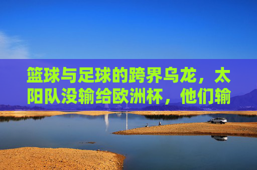 篮球与足球的跨界乌龙，太阳队没输给欧洲杯，他们输给了篮球场上的对手！太阳队跨界乌龙，输给篮球对手，非欧洲杯
