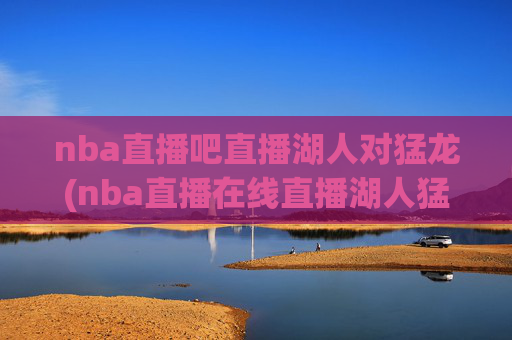 nba直播吧直播湖人对猛龙(nba直播在线直播湖人猛龙)nba直播吧直播湖人对猛龙