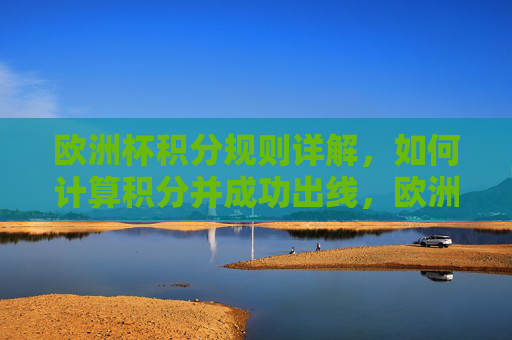 欧洲杯积分规则详解，如何计算积分并成功出线，欧洲杯积分规则详解，计算积分与出线指南