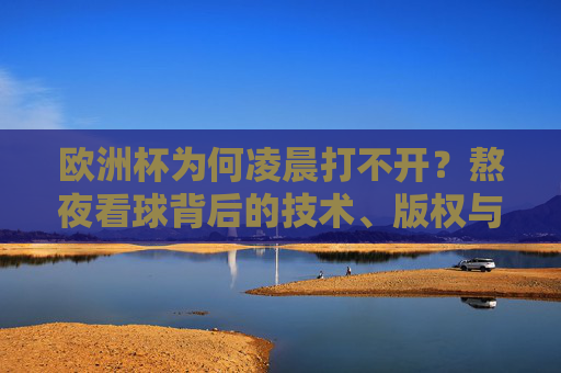 欧洲杯为何凌晨打不开?熬夜看球背后的技术、版权与健康博弈,欧洲杯凌晨打不开,熬夜看球的技术、版权与健康博弈