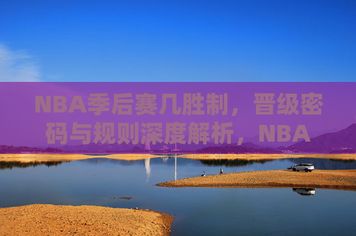 NBA季后赛几胜制，晋级密码与规则深度解析，NBA季后赛几胜制，晋级密码与规则深度解析
