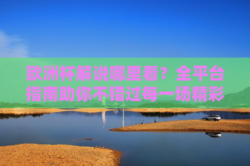 欧洲杯解说哪里看?全平台指南助你不错过每一场精彩解说,欧洲杯解说全平台指南,不错过每一场精彩