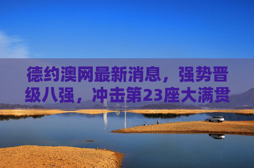 德约澳网最新消息，强势晋级八强，冲击第23座大满贯正当时，德约澳网强势晋级八强 冲击第23座大满贯正当时