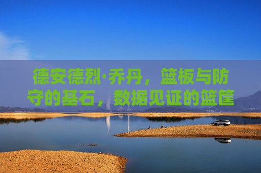 德安德烈·乔丹,篮板与防守的基石,数据见证的篮筐守护者,德安德烈·乔丹,篮板防守基石,篮筐守护者