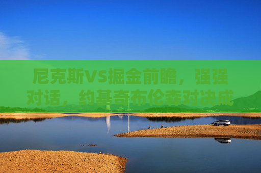 尼克斯VS掘金前瞻，强强对话，约基奇布伦森对决成胜负关键，尼克斯VS掘金强强对话，约基奇布伦森对决定胜负